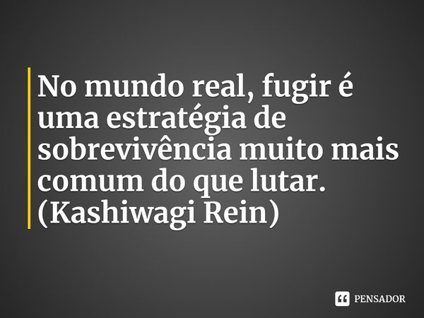 ⁠No mundo real, fugir é uma estratégia de sobrevivência muito mais comum do que lutar.
(Kashiwagi Rein)... Frase de Darwins Game.