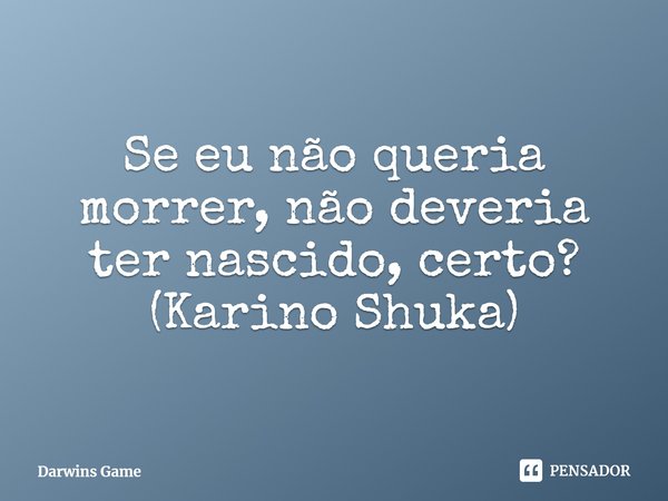 ⁠⁠Se eu não queria morrer, não deveria ter nascido, certo?
(Karino Shuka)... Frase de Darwins Game.