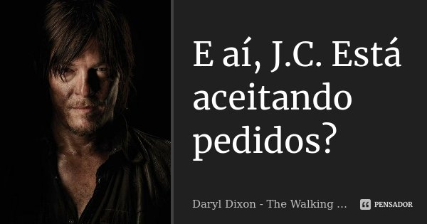 E aí, J.C. Está aceitando pedidos?... Frase de Daryl Dixon - The Walking Dead.