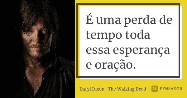 É uma perda de tempo toda essa esperança e oração.... Frase de Daryl Dixon - The Walking Dead.