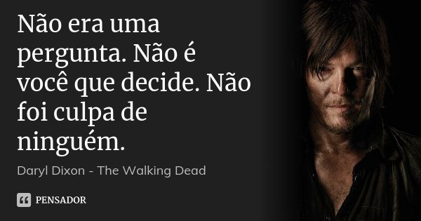 Não era uma pergunta. Não é você que decide. Não foi culpa de ninguém.... Frase de Daryl Dixon - The Walking Dead.