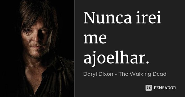 Nunca irei me ajoelhar.... Frase de Daryl Dixon - The Walking Dead.
