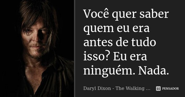 Você quer saber quem eu era antes de tudo isso? Eu era ninguém. Nada.... Frase de Daryl Dixon - The Walking Dead.