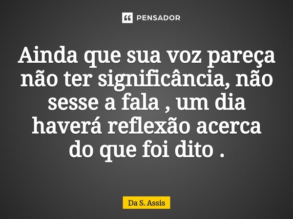 ⁠Ainda que sua voz pareça não ter significância, não sesse a fala , um dia haverá reflexão acerca do que foi dito .... Frase de Da S. Assis.
