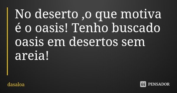 No deserto ,o que motiva é o oasis! Tenho buscado oasis em desertos sem areia!... Frase de dasaloa.