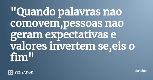 "Quando palavras nao comovem,pessoas nao geram expectativas e valores invertem se,eis o fim"... Frase de dasaloa.