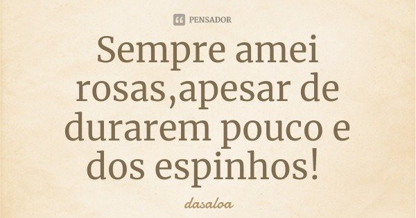 Sempre amei rosas,apesar de durarem pouco e dos espinhos!... Frase de dasaloa.