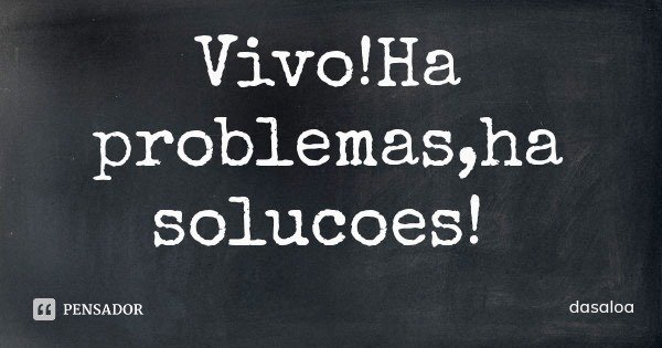 Vivo!Ha problemas,ha solucoes!... Frase de dasaloa.