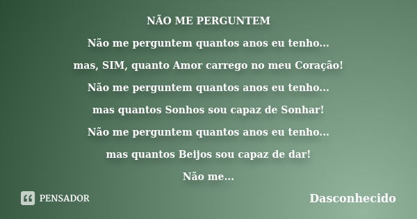 NÃO ME PERGUNTEM Não me perguntem quantos anos eu tenho... mas, SIM, quanto Amor carrego no meu Coração! Não me perguntem quantos anos eu tenho... mas quantos S... Frase de Dasconhecido.