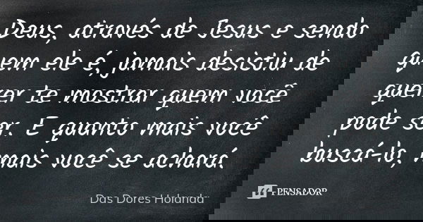 Deus, através de Jesus e sendo quem ele é, jamais desistiu de querer te mostrar quem você pode ser. E quanto mais você buscá-lo, mais você se achará.... Frase de Das Dores Holanda.