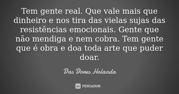 Tem gente real. Que vale mais que dinheiro e nos tira das vielas sujas das resistências emocionais. Gente que não mendiga e nem cobra. Tem gente que é obra e do... Frase de Das Dores Holanda.