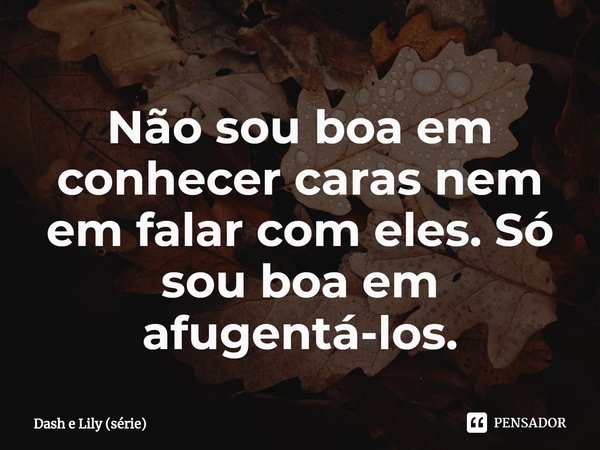 ⁠Não sou boa em conhecer caras nem em falar com eles. Só sou boa em afugentá-los.... Frase de Dash e Lily (série).