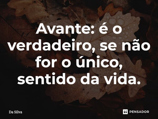 ⁠Avante: é o verdadeiro, se não for o único, sentido da vida.... Frase de Da Silva.
