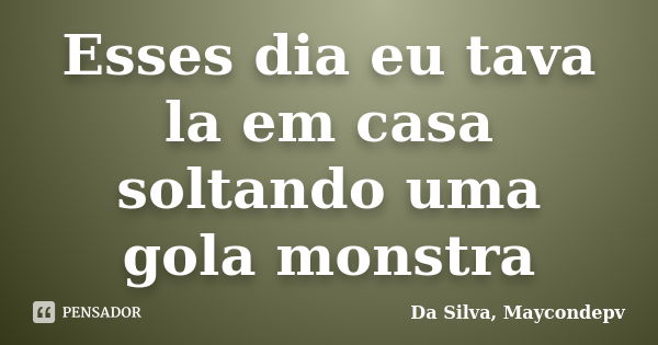 Esses dia eu tava la em casa soltando uma gola monstra... Frase de Da Silva, Maycondepv.