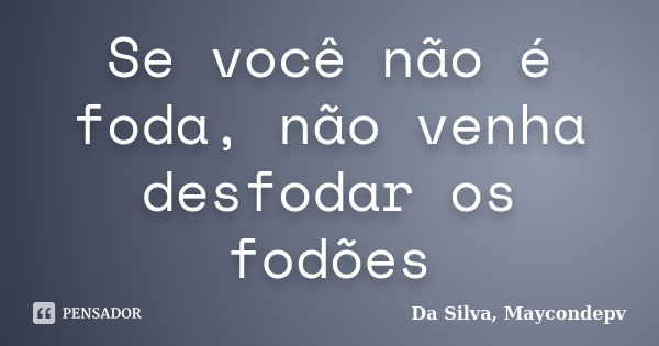 Se você não é foda, não venha desfodar os fodões... Frase de Da Silva, Maycondepv.