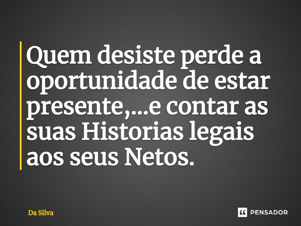 ⁠Quem desiste perde a oportunidade de estar presente,...e contar as suas Historias legais aos seus Netos.... Frase de Da Silva.