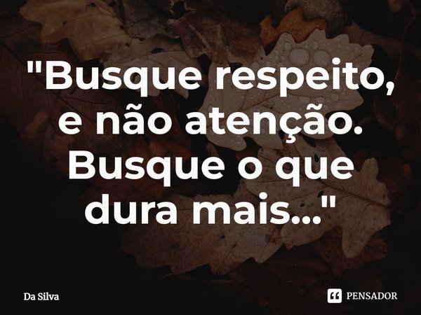 "⁠Busque respeito, e não atenção. Busque o que dura mais..."... Frase de Da Silva.