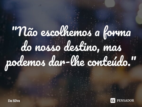 ⁠"Não escolhemos a forma do nosso destino, mas podemos dar-lhe conteúdo."... Frase de Da Silva.
