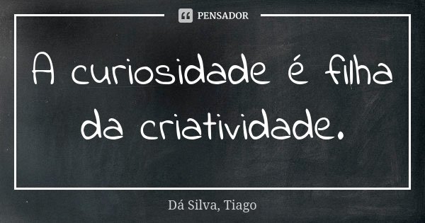 A curiosidade é filha da criatividade.... Frase de Dá Silva, Tiago.