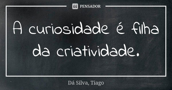 A curiosidade é filha da criatividade.... Frase de Dá Silva, Tiago.