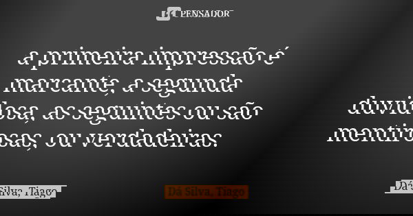 a primeira impressão é marcante, a segunda duvidosa, as seguintes ou são mentirosas, ou verdadeiras.... Frase de Da Silva, Tiago.