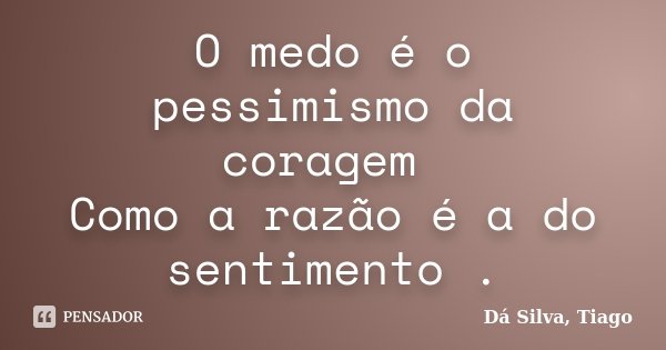 O medo é o pessimismo da coragem Como a razão é a do sentimento .... Frase de Dá Silva, Tiago.