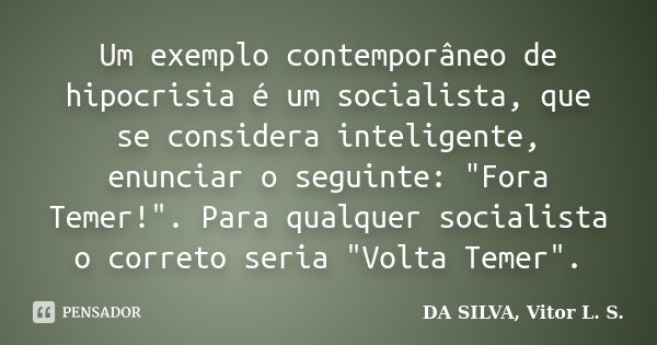 Um exemplo contemporâneo de hipocrisia é um socialista, que se considera inteligente, enunciar o seguinte: "Fora Temer!". Para qualquer socialista o c... Frase de DA SILVA, Vitor L. S..