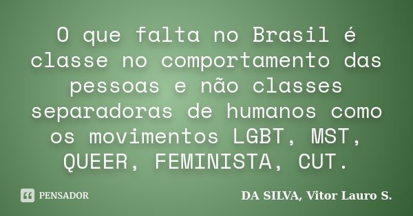 O que falta no Brasil é classe no comportamento das pessoas e não classes separadoras de humanos como os movimentos LGBT, MST, QUEER, FEMINISTA, CUT.... Frase de DA SILVA, Vitor Lauro S..