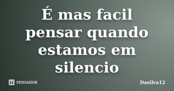 É mas facil pensar quando estamos em silencio... Frase de Dasilva12.