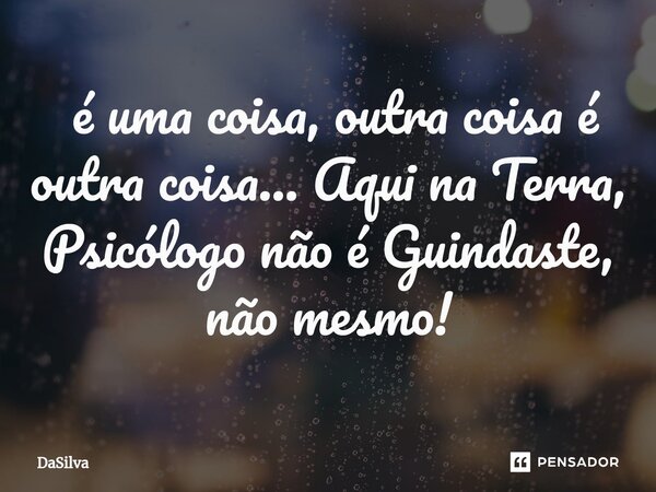 ⁠ é uma coisa, outra coisa é outra coisa... Aqui na Terra, Psicólogo não é Guindaste, não mesmo!... Frase de DaSilva.