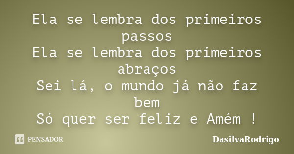 Ela se lembra dos primeiros passos Ela se lembra dos primeiros abraços Sei lá, o mundo já não faz bem Só quer ser feliz e Amém !... Frase de DasilvaRodrigo.