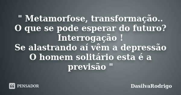 " Metamorfose, transformação.. O que se pode esperar do futuro? Interrogação ! Se alastrando aí vêm a depressão O homem solitário esta é a previsão "... Frase de DasilvaRodrigo.