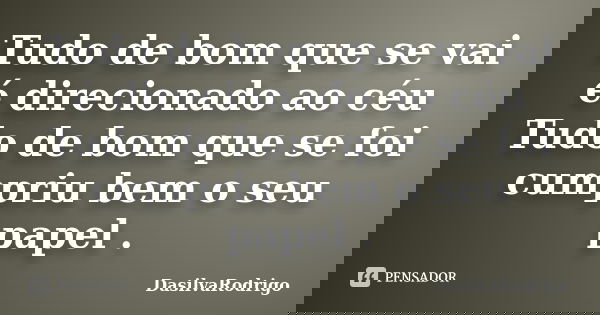 Tudo de bom que se vai é direcionado ao céu Tudo de bom que se foi cumpriu bem o seu papel .... Frase de DasilvaRodrigo.