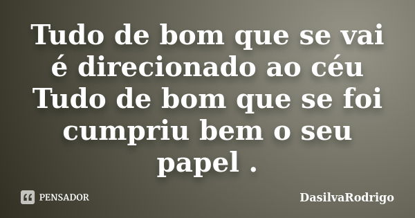 Tudo de bom que se vai é direcionado ao céu Tudo de bom que se foi cumpriu bem o seu papel .... Frase de DasilvaRodrigo.