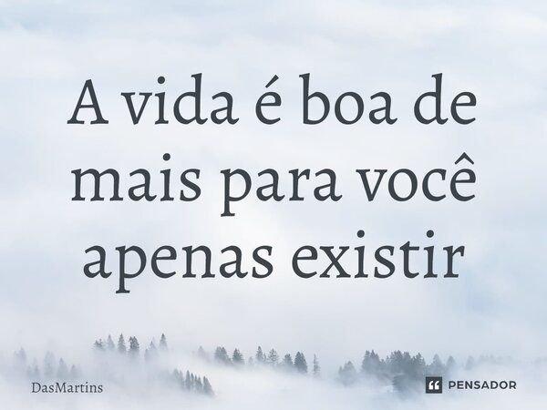 ⁠A vida é boa de mais para você apenas existir... Frase de DasMartins.