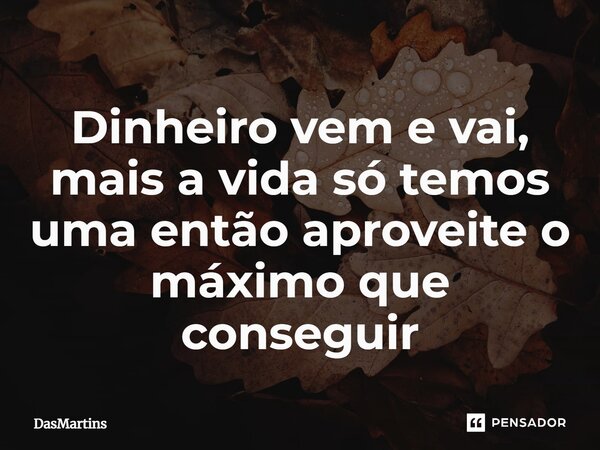 Dinheiro vem e vai, mais a vida só temos uma então aproveite o máximo que conseguir⁠... Frase de DasMartins.