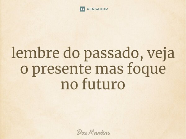 lembre do passado, veja o presente mas foque no futuro⁠... Frase de DasMartins.