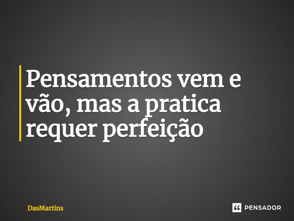 Pensamentos vem e vão, mas a pratica requer perfeição⁠... Frase de DasMartins.