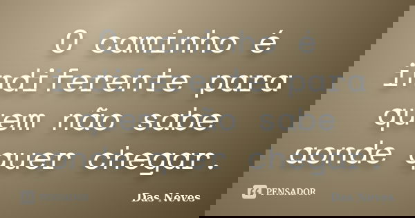 O caminho é indiferente para quem não sabe aonde quer chegar.... Frase de Das Neves.