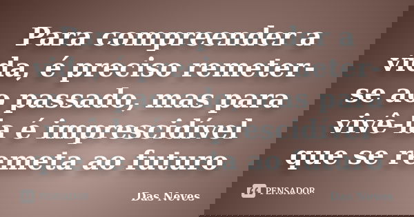 Para compreender a vida, é preciso remeter-se ao passado, mas para vivê-la é imprescidível que se remeta ao futuro... Frase de Das Neves.