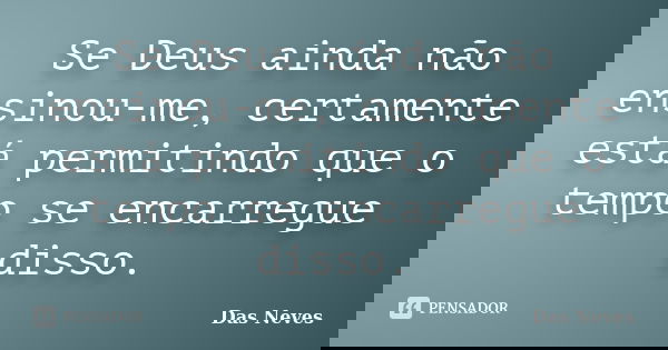 Se Deus ainda não ensinou-me, certamente está permitindo que o tempo se encarregue disso.... Frase de Das Neves.