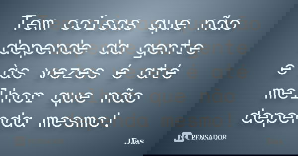 Tem coisas que não depende da gente e às vezes é até melhor que não dependa mesmo!... Frase de Das.