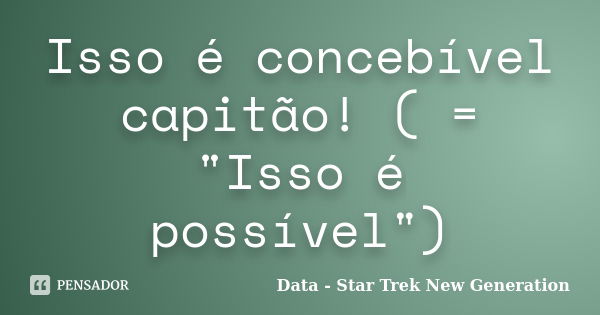 Isso é concebível capitão! ( = "Isso é possível")... Frase de Data - Star Trek New Generation.