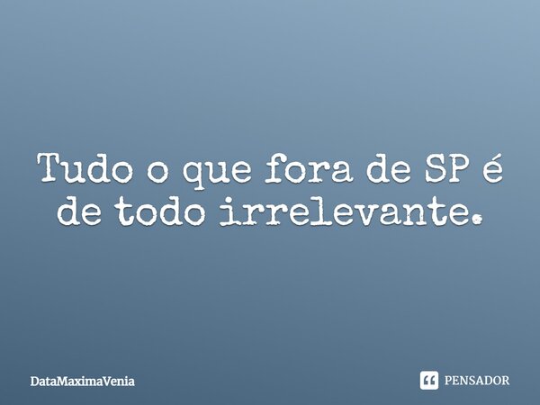 ⁠Tudo o que fora de SP é de todo irrelevante.... Frase de DataMaximaVenia.