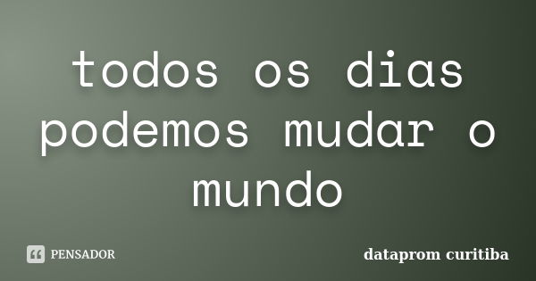 todos os dias podemos mudar o mundo... Frase de dataprom curitiba.