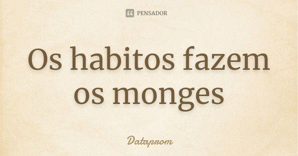 Os habitos fazem os monges... Frase de Dataprom.