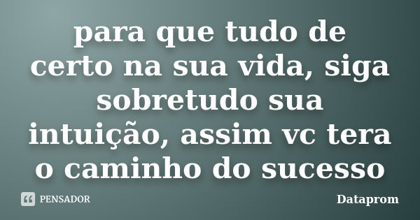 para que tudo de certo na sua vida, siga sobretudo sua intuição, assim vc tera o caminho do sucesso... Frase de dataprom.