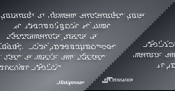 quando o homem entender que a tecnologia é uma ferramenta para a felicidade, irá preocupar=se menos em ter e mais em fazer o proximo feliz... Frase de dataprom.