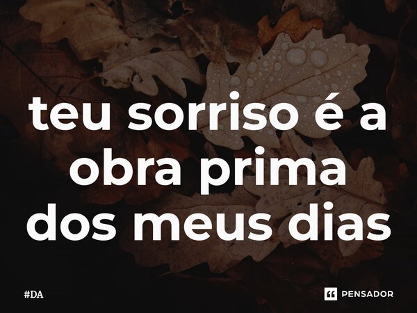 teu sorriso é a obra prima dos meus dias... Frase de DA.