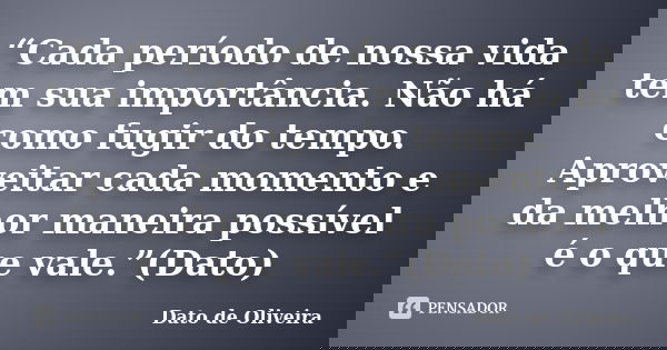 “Cada período de nossa vida tem sua importância. Não há como fugir do tempo. Aproveitar cada momento e da melhor maneira possível é o que vale.”(Dato)... Frase de Dato de Oliveira.
